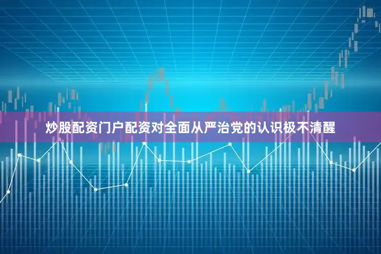 炒股配资门户配资对全面从严治党的认识极不清醒