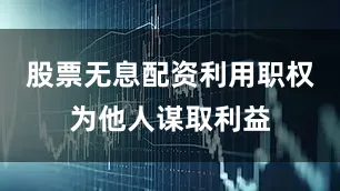 股票无息配资利用职权为他人谋取利益