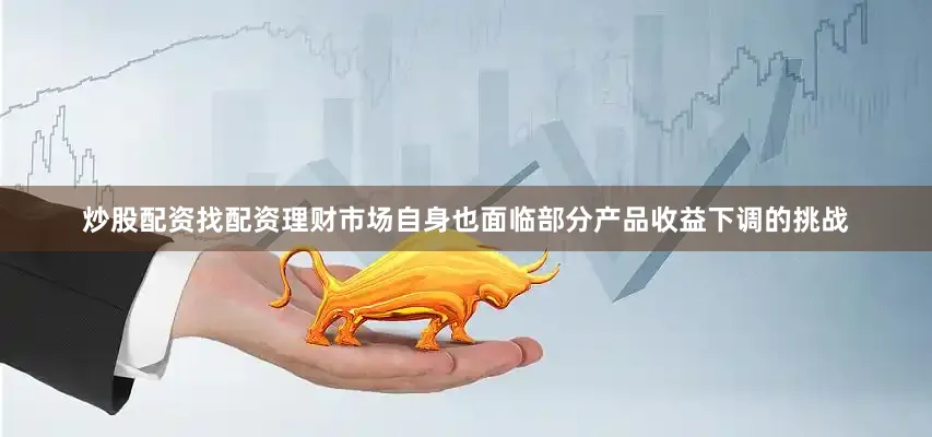 炒股配资找配资理财市场自身也面临部分产品收益下调的挑战