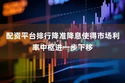 配资平台排行降准降息使得市场利率中枢进一步下移