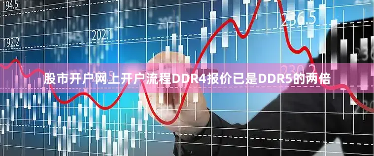 股市开户网上开户流程DDR4报价已是DDR5的两倍