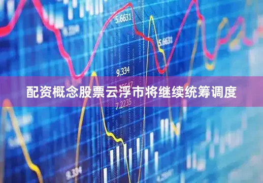 配资概念股票云浮市将继续统筹调度