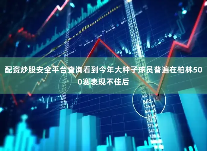 配资炒股安全平台查询看到今年大种子球员普遍在柏林500赛表现不佳后