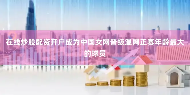 在线炒股配资开户成为中国女网晋级温网正赛年龄最大的球员
