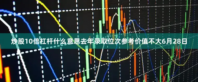 炒股10倍杠杆什么意思去年录取位次参考价值不大6月28日