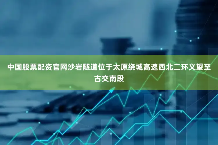 中国股票配资官网沙岩隧道位于太原绕城高速西北二环义望至古交南段