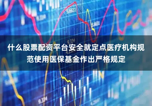 什么股票配资平台安全就定点医疗机构规范使用医保基金作出严格规定