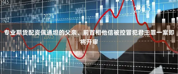 专业期货配资佩通坦的父亲、前首相他信被控冒犯君主罪一案即将开审