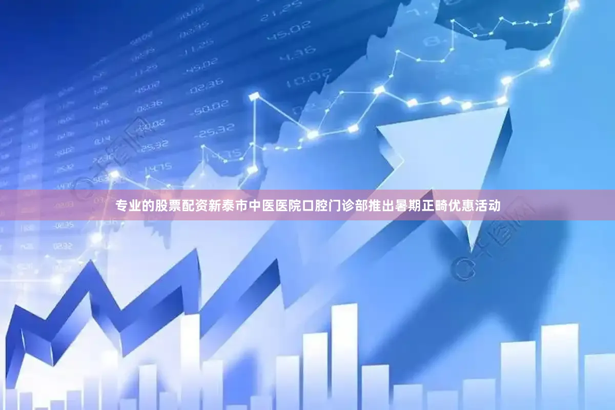 专业的股票配资新泰市中医医院口腔门诊部推出暑期正畸优惠活动