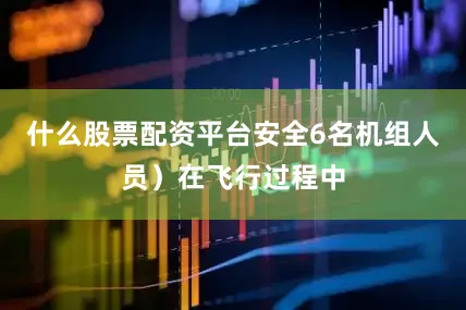 什么股票配资平台安全6名机组人员）在飞行过程中