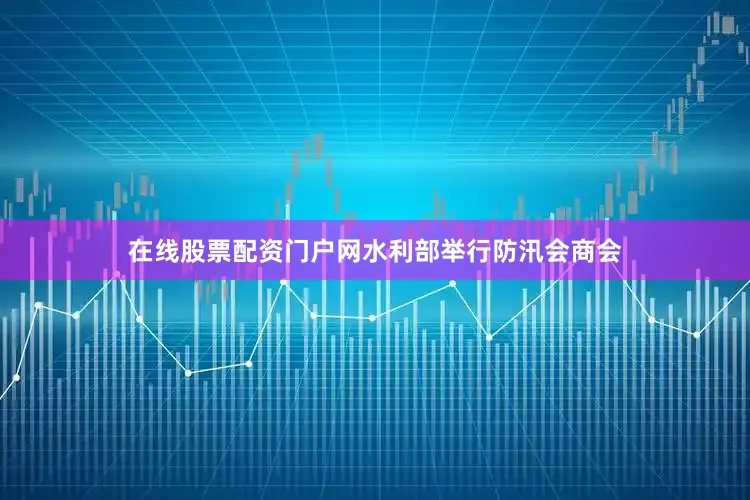 在线股票配资门户网水利部举行防汛会商会