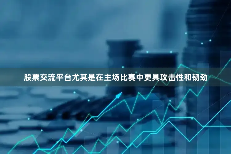 股票交流平台尤其是在主场比赛中更具攻击性和韧劲