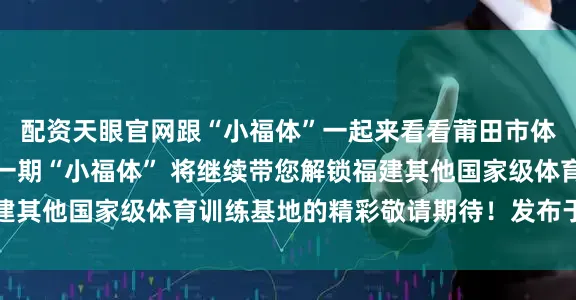 配资天眼官网跟“小福体”一起来看看莆田市体育训练基地↓↓↓下一期“小福体” 将继续带您解锁福建其他国家级体育训练基地的精彩敬请期待！发布于：北京市