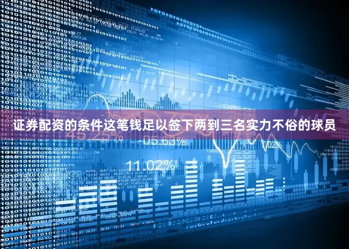证券配资的条件这笔钱足以签下两到三名实力不俗的球员