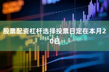股票配资杠杆选择投票日定在本月20日