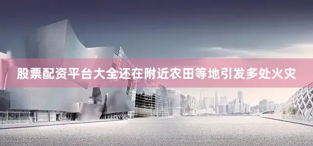 股票配资平台大全还在附近农田等地引发多处火灾