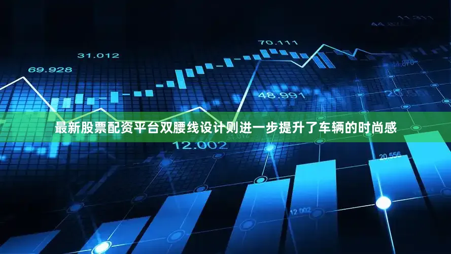 最新股票配资平台双腰线设计则进一步提升了车辆的时尚感