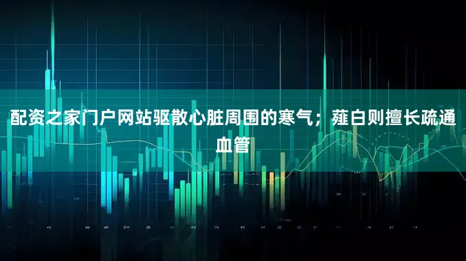 配资之家门户网站驱散心脏周围的寒气；薤白则擅长疏通血管