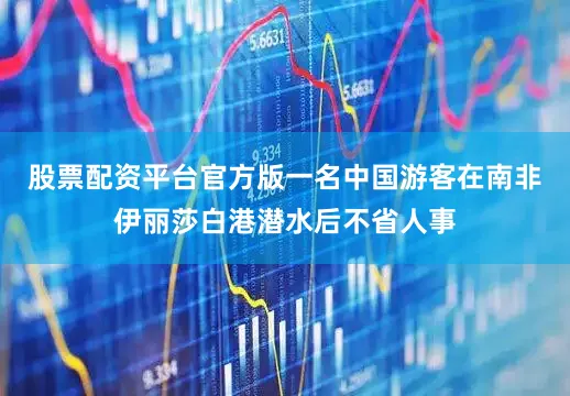 股票配资平台官方版一名中国游客在南非伊丽莎白港潜水后不省人事