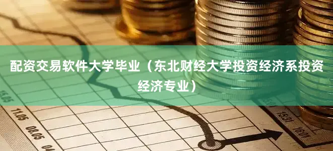 配资交易软件大学毕业（东北财经大学投资经济系投资经济专业）