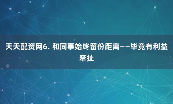 天天配资网6. 和同事始终留份距离——毕竟有利益牵扯