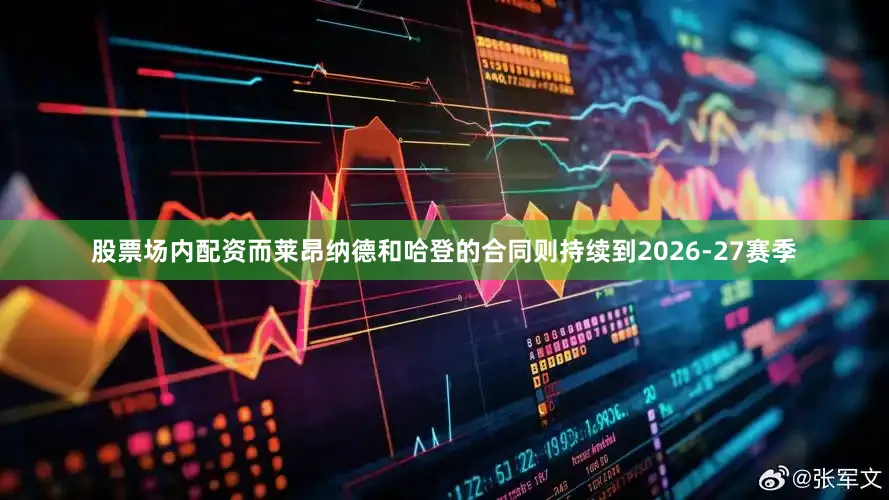 股票场内配资而莱昂纳德和哈登的合同则持续到2026-27赛季