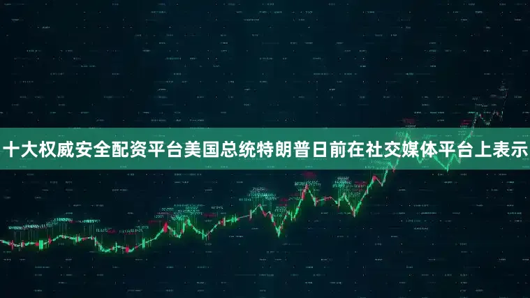 十大权威安全配资平台美国总统特朗普日前在社交媒体平台上表示
