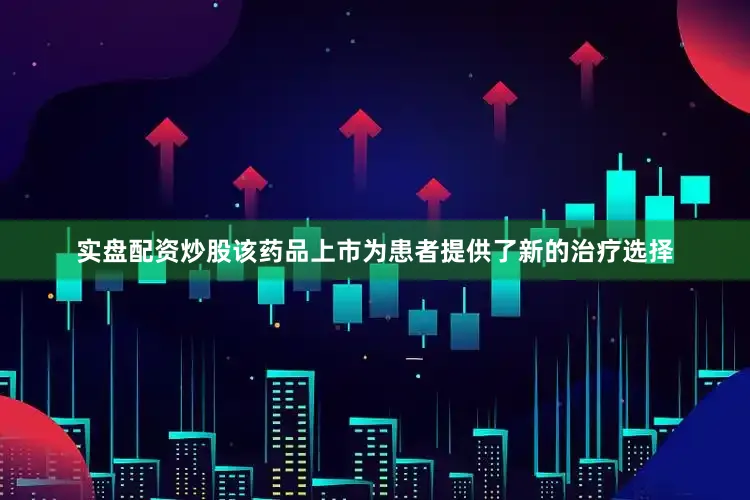 实盘配资炒股该药品上市为患者提供了新的治疗选择