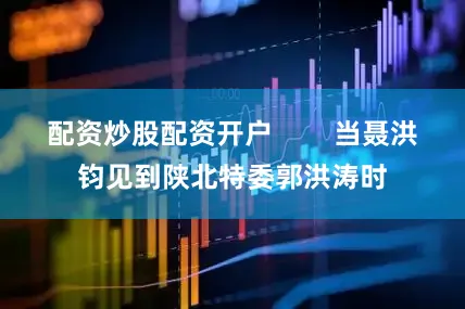 配资炒股配资开户        当聂洪钧见到陕北特委郭洪涛时