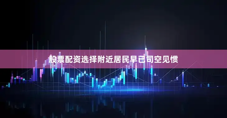股票配资选择附近居民早已司空见惯