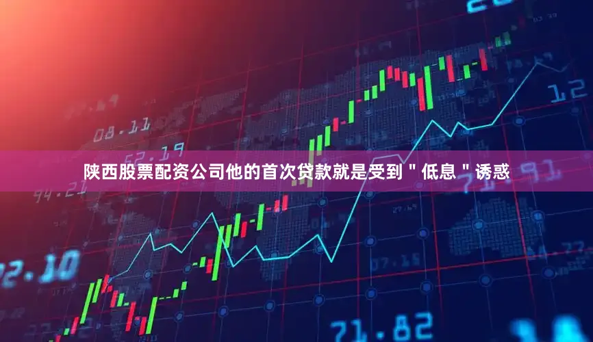 陕西股票配资公司他的首次贷款就是受到＂低息＂诱惑