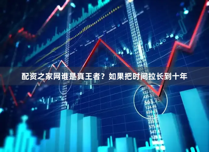 配资之家网谁是真王者？如果把时间拉长到十年