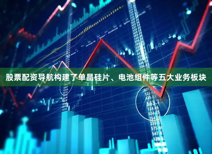 股票配资导航构建了单晶硅片、电池组件等五大业务板块