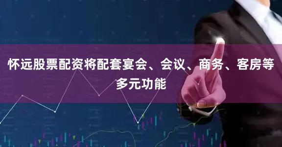 怀远股票配资将配套宴会、会议、商务、客房等多元功能