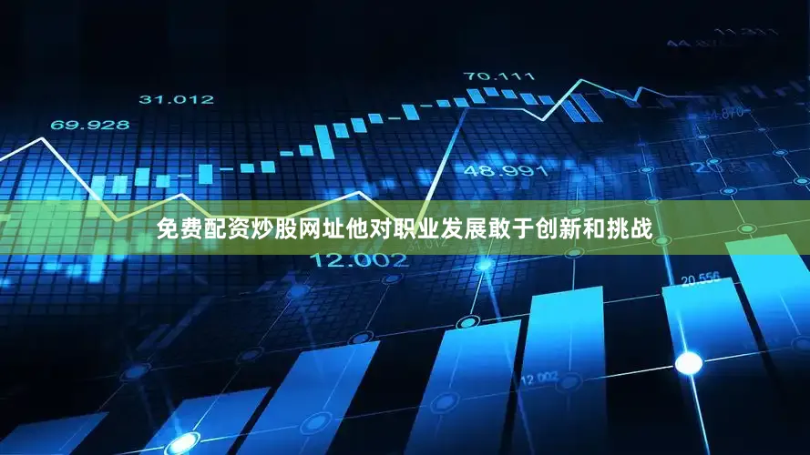 免费配资炒股网址他对职业发展敢于创新和挑战