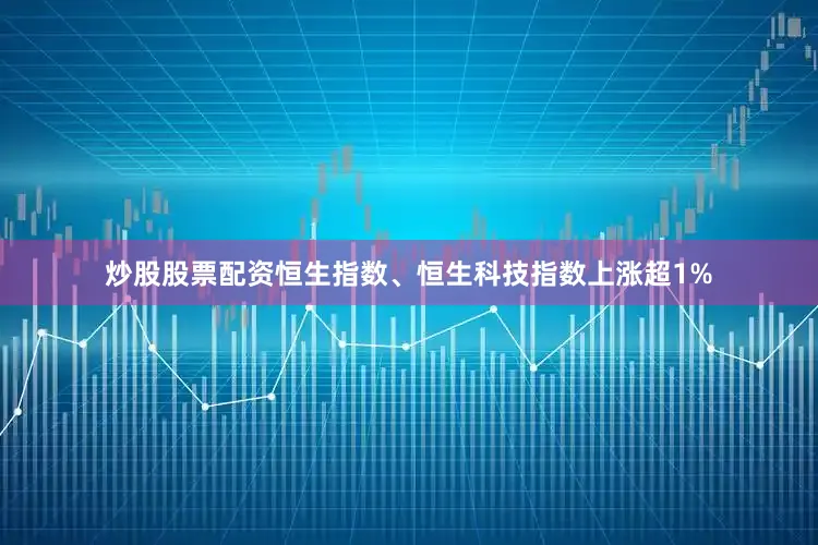 炒股股票配资恒生指数、恒生科技指数上涨超1%