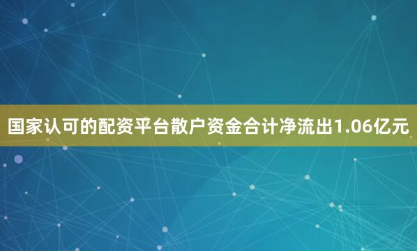 国家认可的配资平台散户资金合计净流出1.06亿元