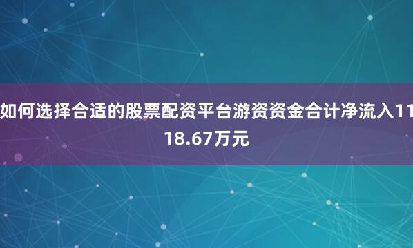 如何选择合适的股票配资平台游资资金合计净流入1118.67万元