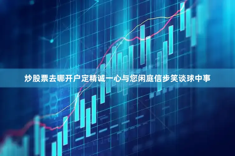 炒股票去哪开户定精诚一心与您闲庭信步笑谈球中事