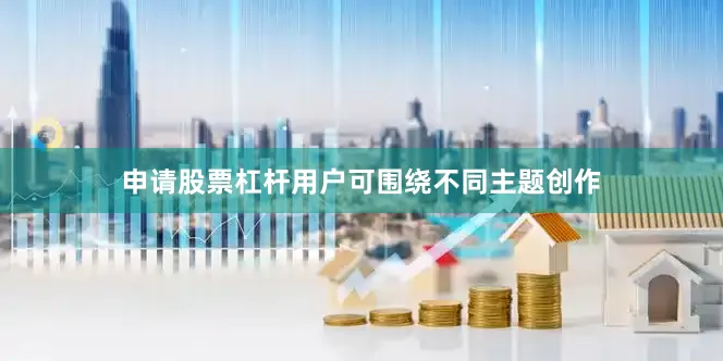 申请股票杠杆用户可围绕不同主题创作