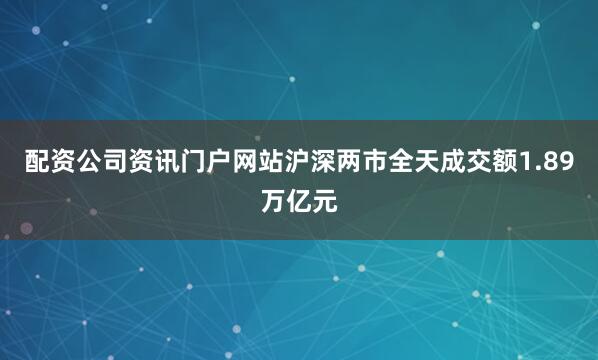 配资公司资讯门户网站　　沪深两市全天成交额1.89万亿元