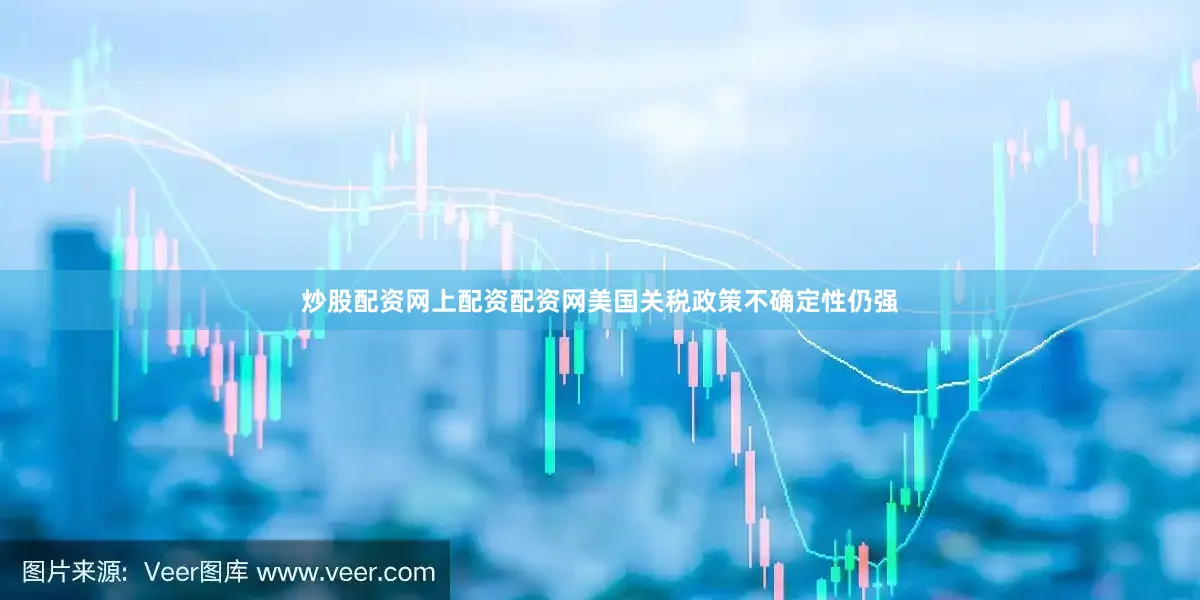 炒股配资网上配资配资网美国关税政策不确定性仍强