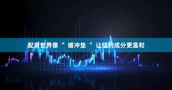 配资世界像 ＂ 缓冲垫 ＂ 让猛药成分更温和