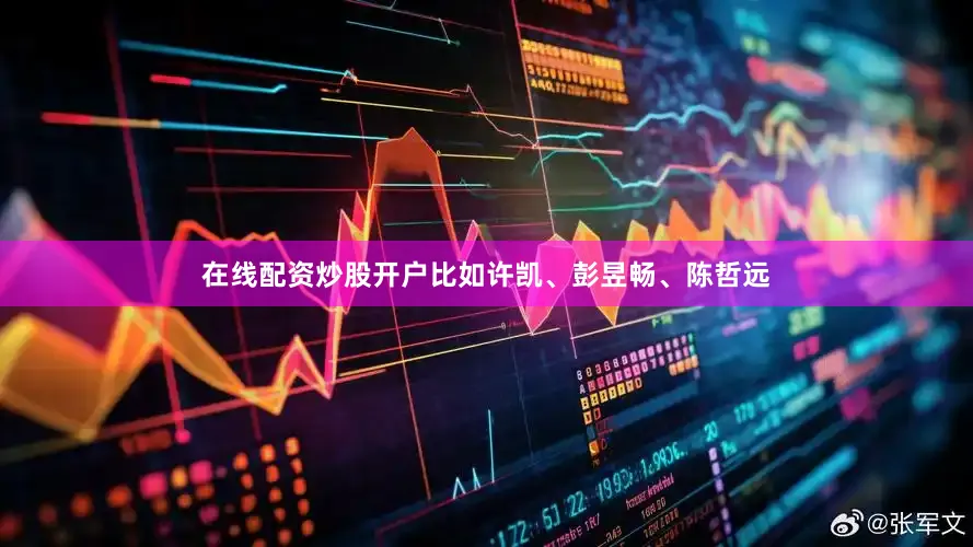 在线配资炒股开户比如许凯、彭昱畅、陈哲远