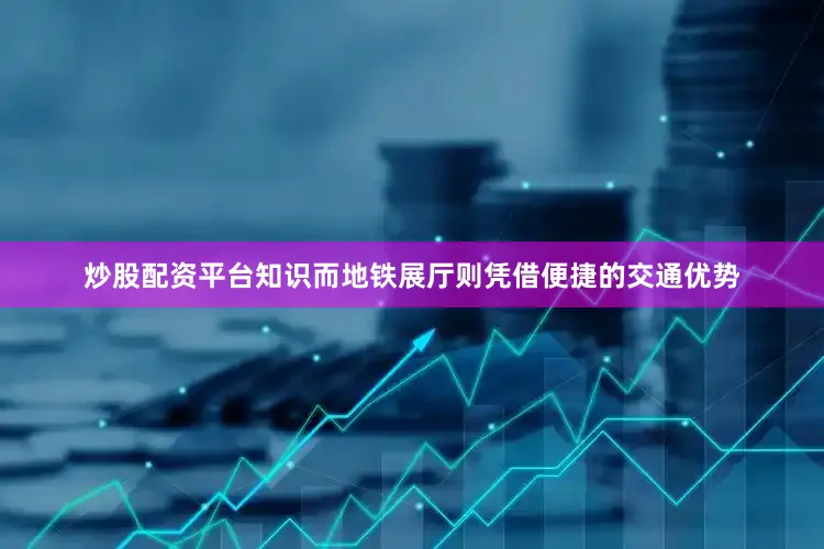 炒股配资平台知识而地铁展厅则凭借便捷的交通优势