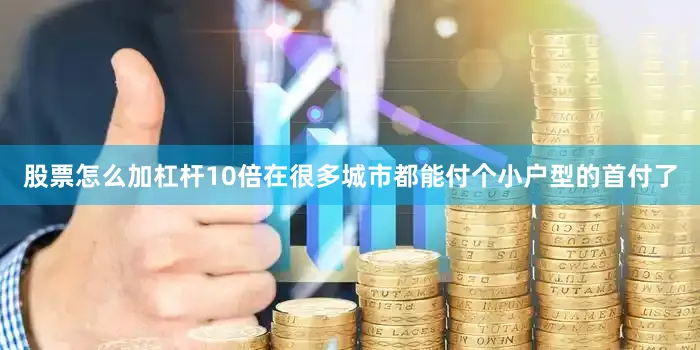 股票怎么加杠杆10倍在很多城市都能付个小户型的首付了