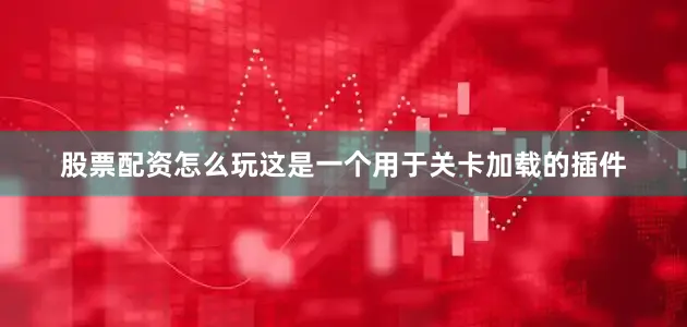 股票配资怎么玩这是一个用于关卡加载的插件