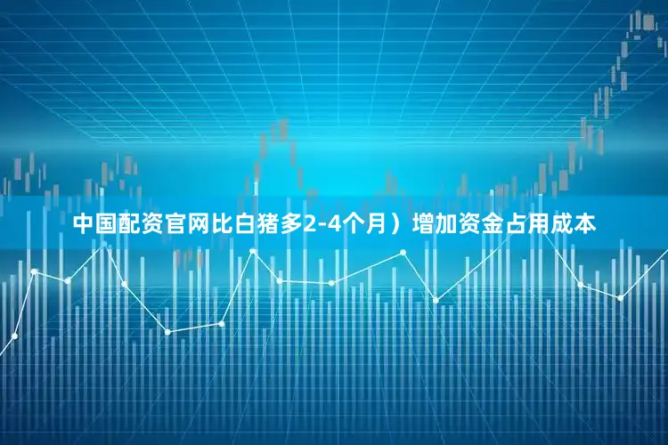 中国配资官网比白猪多2-4个月）增加资金占用成本