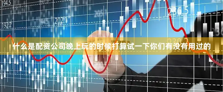 什么是配资公司晚上玩的时候打算试一下你们有没有用过的