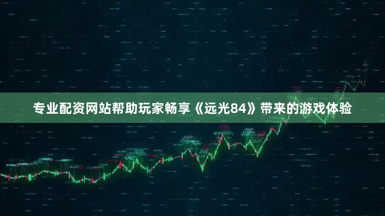 专业配资网站帮助玩家畅享《远光84》带来的游戏体验